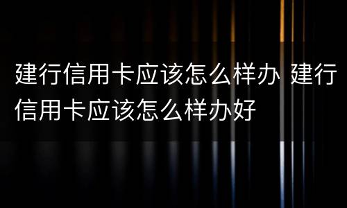 建行信用卡应该怎么样办 建行信用卡应该怎么样办好