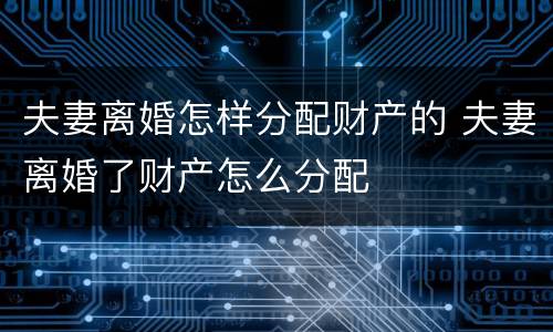 夫妻离婚怎样分配财产的 夫妻离婚了财产怎么分配