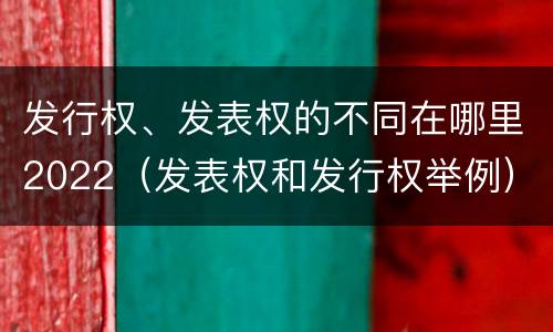 发行权、发表权的不同在哪里2022（发表权和发行权举例）