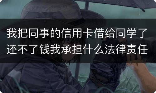 我把同事的信用卡借给同学了还不了钱我承担什么法律责任