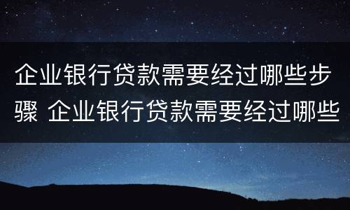 企业银行贷款需要经过哪些步骤 企业银行贷款需要经过哪些步骤