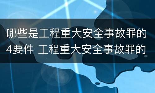 哪些是工程重大安全事故罪的4要件 工程重大安全事故罪的立案标准
