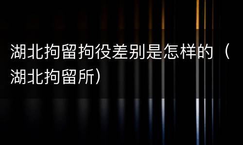 湖北拘留拘役差别是怎样的（湖北拘留所）