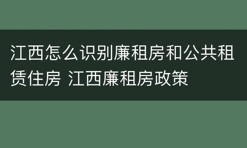 江西怎么识别廉租房和公共租赁住房 江西廉租房政策