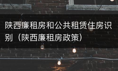 陕西廉租房和公共租赁住房识别（陕西廉租房政策）