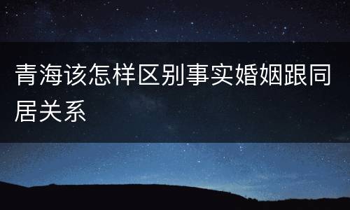 青海该怎样区别事实婚姻跟同居关系