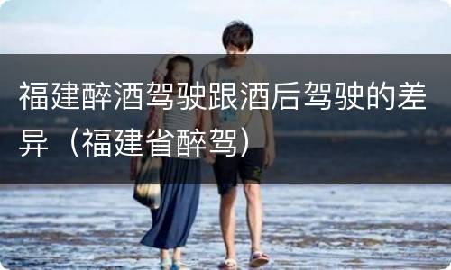 福建醉酒驾驶跟酒后驾驶的差异（福建省醉驾）