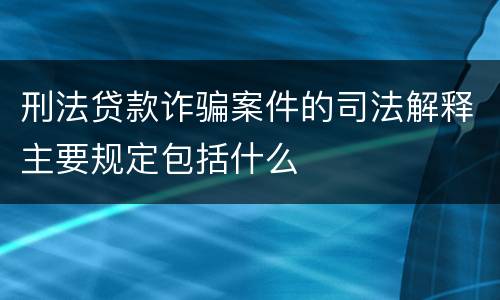 刑法贷款诈骗案件的司法解释主要规定包括什么