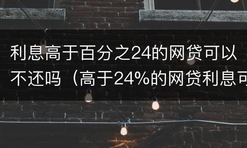 利息高于百分之24的网贷可以不还吗（高于24%的网贷利息可以追回吗）