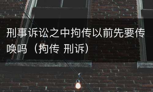 刑事诉讼之中拘传以前先要传唤吗（拘传 刑诉）
