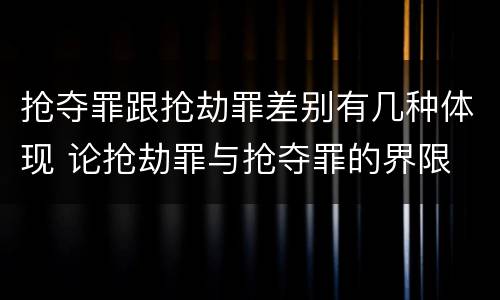 抢夺罪跟抢劫罪差别有几种体现 论抢劫罪与抢夺罪的界限