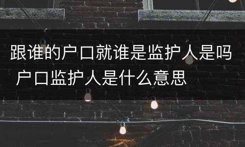 跟谁的户口就谁是监护人是吗 户口监护人是什么意思