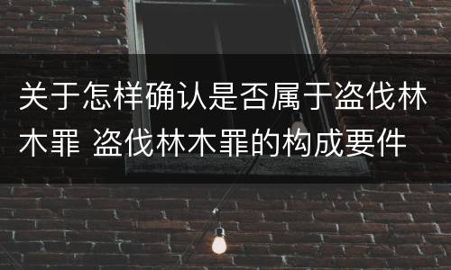 关于怎样确认是否属于盗伐林木罪 盗伐林木罪的构成要件