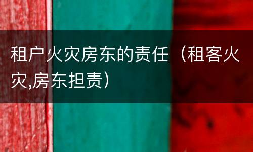 租户火灾房东的责任（租客火灾,房东担责）