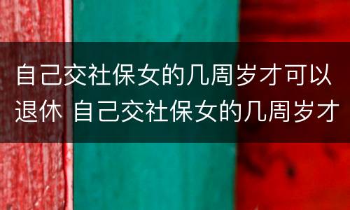 自己交社保女的几周岁才可以退休 自己交社保女的几周岁才可以退休呢