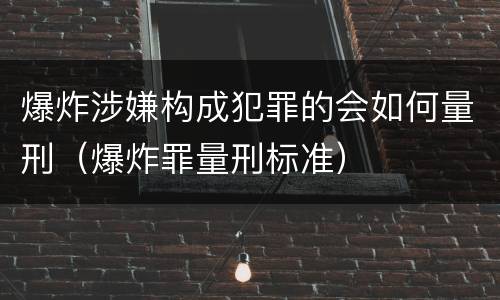 爆炸涉嫌构成犯罪的会如何量刑（爆炸罪量刑标准）
