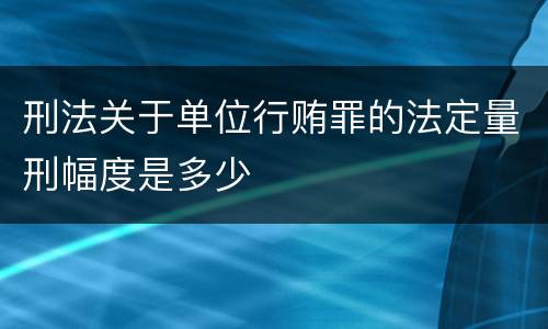 刑法关于单位行贿罪的法定量刑幅度是多少