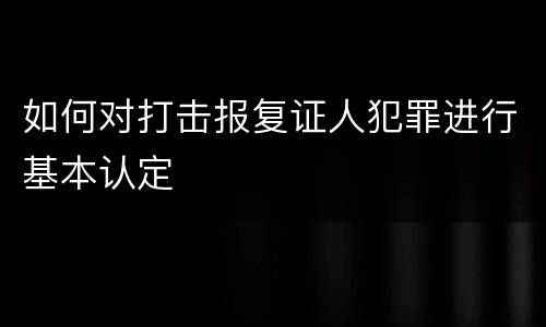 如何对打击报复证人犯罪进行基本认定