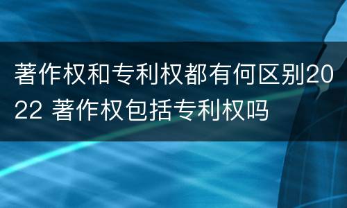 著作权和专利权都有何区别2022 著作权包括专利权吗