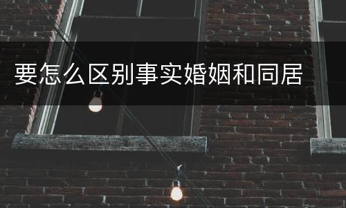 要怎么区别事实婚姻和同居