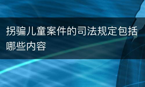 拐骗儿童案件的司法规定包括哪些内容