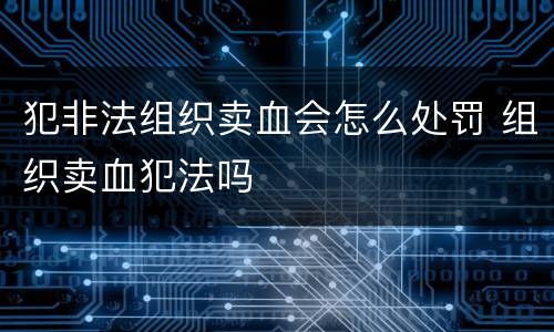 犯非法组织卖血会怎么处罚 组织卖血犯法吗