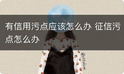有信用污点应该怎么办 征信污点怎么办