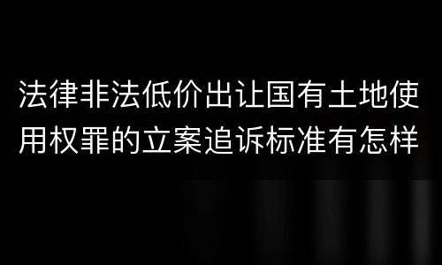 法律非法低价出让国有土地使用权罪的立案追诉标准有怎样的规定