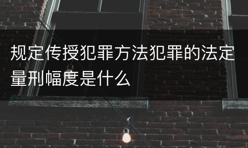规定传授犯罪方法犯罪的法定量刑幅度是什么