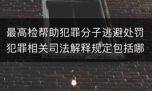 最高检帮助犯罪分子逃避处罚犯罪相关司法解释规定包括哪些