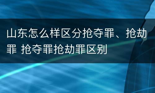 山东怎么样区分抢夺罪、抢劫罪 抢夺罪抢劫罪区别