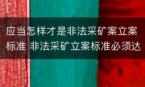 应当怎样才是非法采矿案立案标准 非法采矿立案标准必须达到什么程度否则不予立案