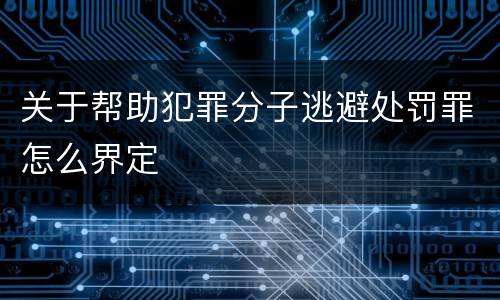 关于帮助犯罪分子逃避处罚罪怎么界定