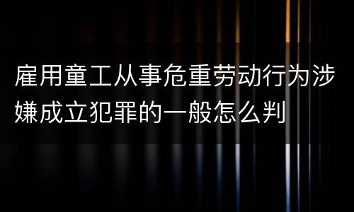 雇用童工从事危重劳动行为涉嫌成立犯罪的一般怎么判