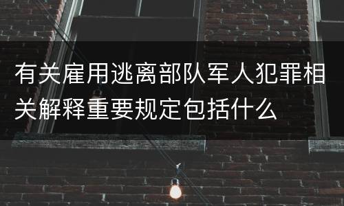 有关雇用逃离部队军人犯罪相关解释重要规定包括什么