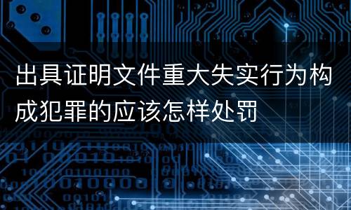 出具证明文件重大失实行为构成犯罪的应该怎样处罚