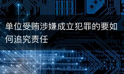 单位受贿涉嫌成立犯罪的要如何追究责任