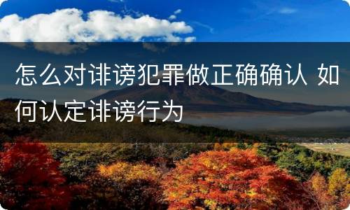 怎么对诽谤犯罪做正确确认 如何认定诽谤行为
