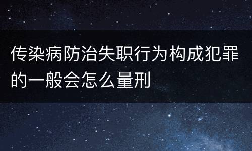 传染病防治失职行为构成犯罪的一般会怎么量刑