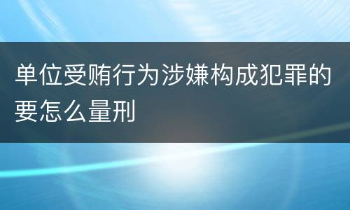 单位受贿行为涉嫌构成犯罪的要怎么量刑