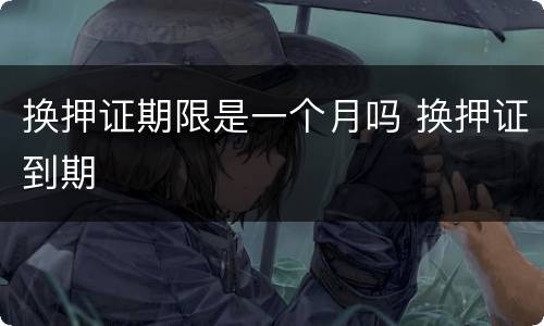 换押证期限是一个月吗 换押证到期