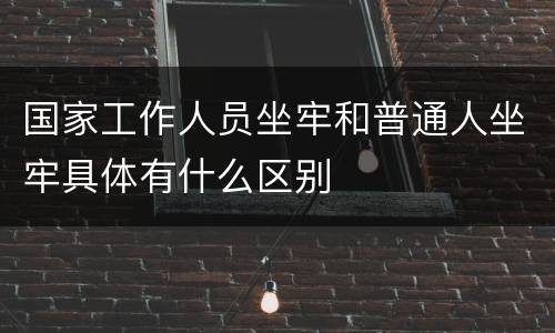 国家工作人员坐牢和普通人坐牢具体有什么区别