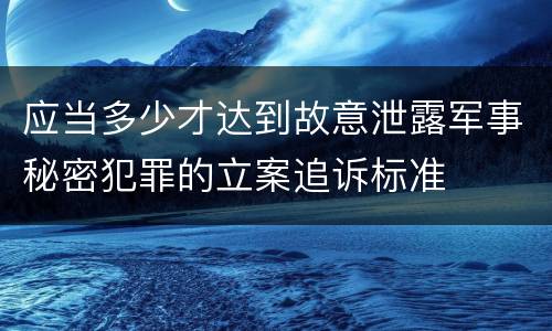 应当多少才达到故意泄露军事秘密犯罪的立案追诉标准
