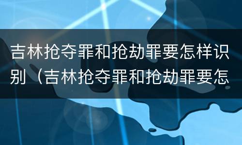 吉林抢夺罪和抢劫罪要怎样识别（吉林抢夺罪和抢劫罪要怎样识别呢）