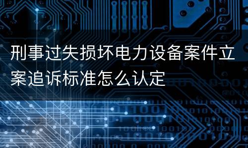 刑事过失损坏电力设备案件立案追诉标准怎么认定