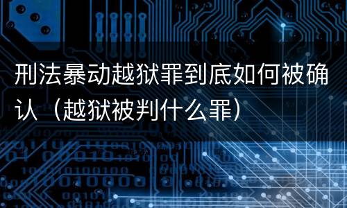 刑法暴动越狱罪到底如何被确认（越狱被判什么罪）