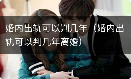 婚内出轨可以判几年（婚内出轨可以判几年离婚）