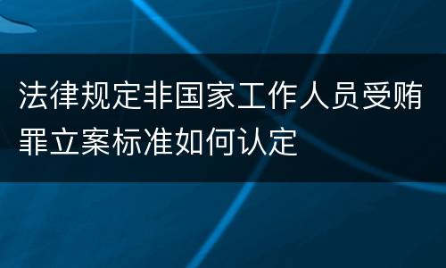 法律规定非国家工作人员受贿罪立案标准如何认定