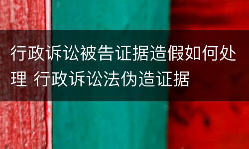 行政诉讼被告证据造假如何处理 行政诉讼法伪造证据