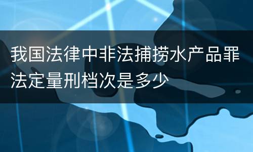 我国法律中非法捕捞水产品罪法定量刑档次是多少